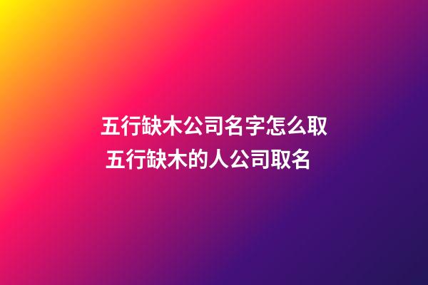 五行缺木公司名字怎么取 五行缺木的人公司取名-第1張-公司起名-玄機派